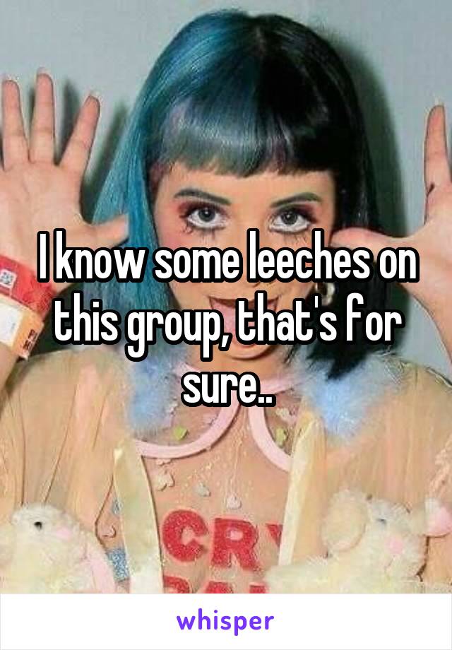 I know some leeches on this group, that's for sure..