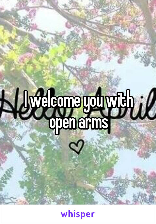 I welcome you with open arms