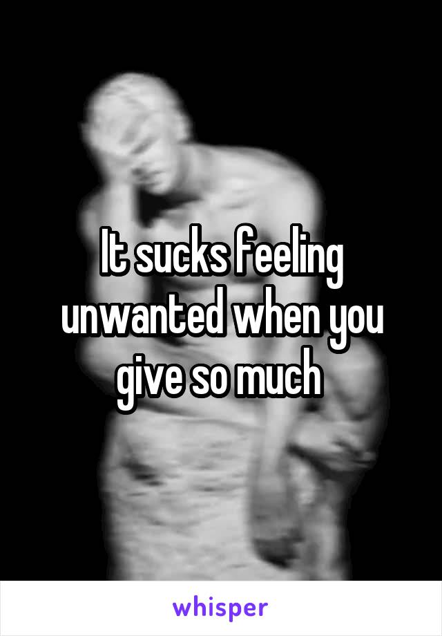 It sucks feeling unwanted when you give so much 