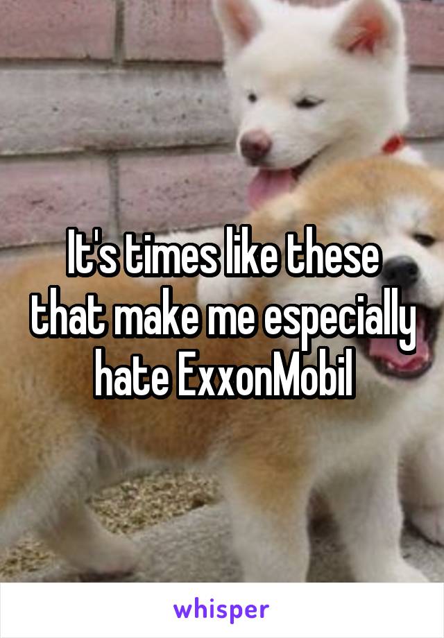 It's times like these that make me especially hate ExxonMobil