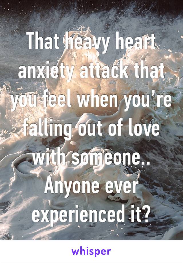 That heavy heart anxiety attack that you feel when you’re falling out of love with someone..
Anyone ever experienced it?