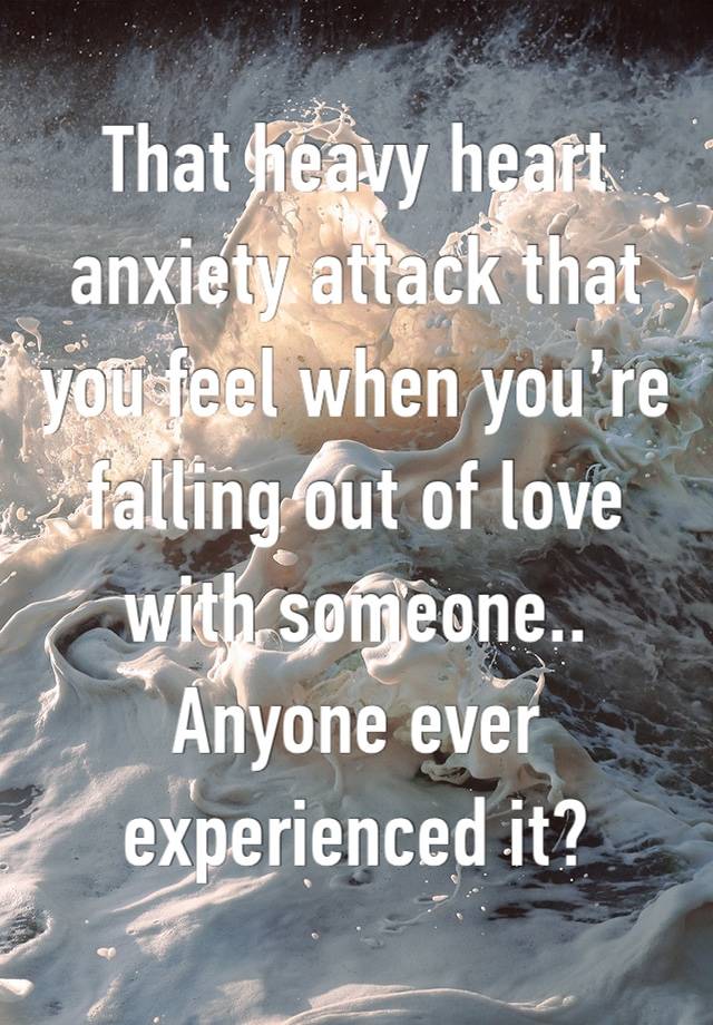 That heavy heart anxiety attack that you feel when you’re falling out of love with someone..
Anyone ever experienced it?