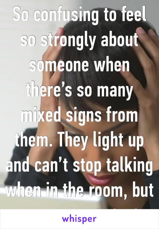 So confusing to feel so strongly about someone when there’s so many mixed signs from them. They light up and can’t stop talking when in the room, but no response to texts.