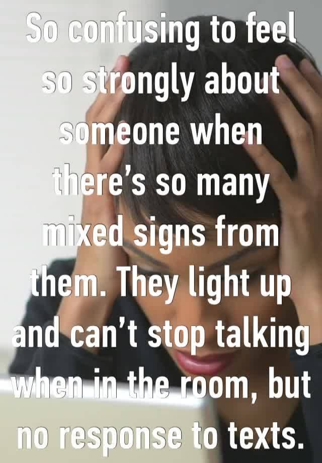 So confusing to feel so strongly about someone when there’s so many mixed signs from them. They light up and can’t stop talking when in the room, but no response to texts.