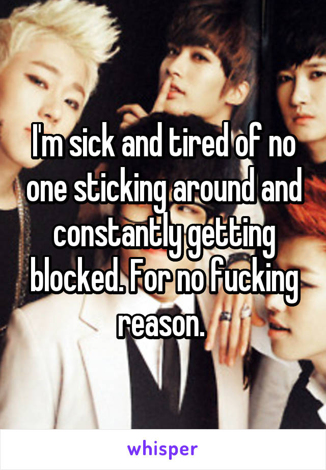 I'm sick and tired of no one sticking around and constantly getting blocked. For no fucking reason. 