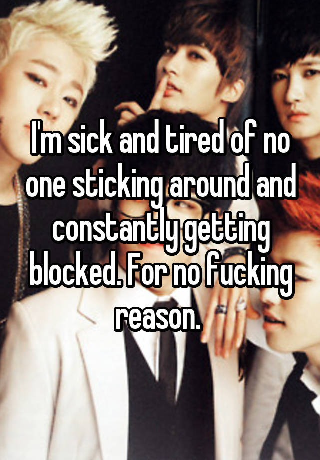 I'm sick and tired of no one sticking around and constantly getting blocked. For no fucking reason. 