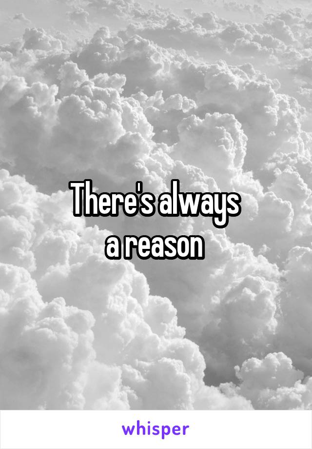 There's always 
a reason 