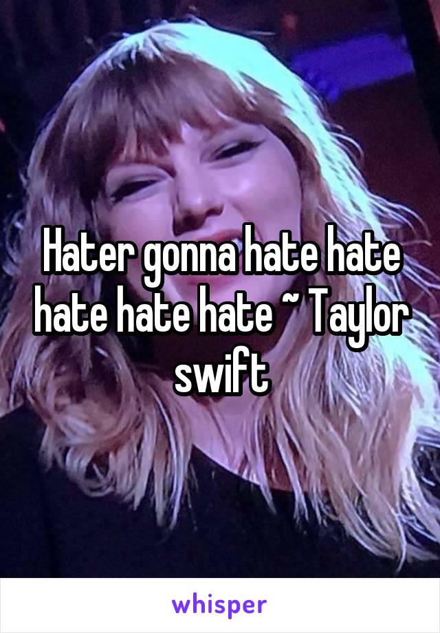 Hater gonna hate hate hate hate hate ~ Taylor swift