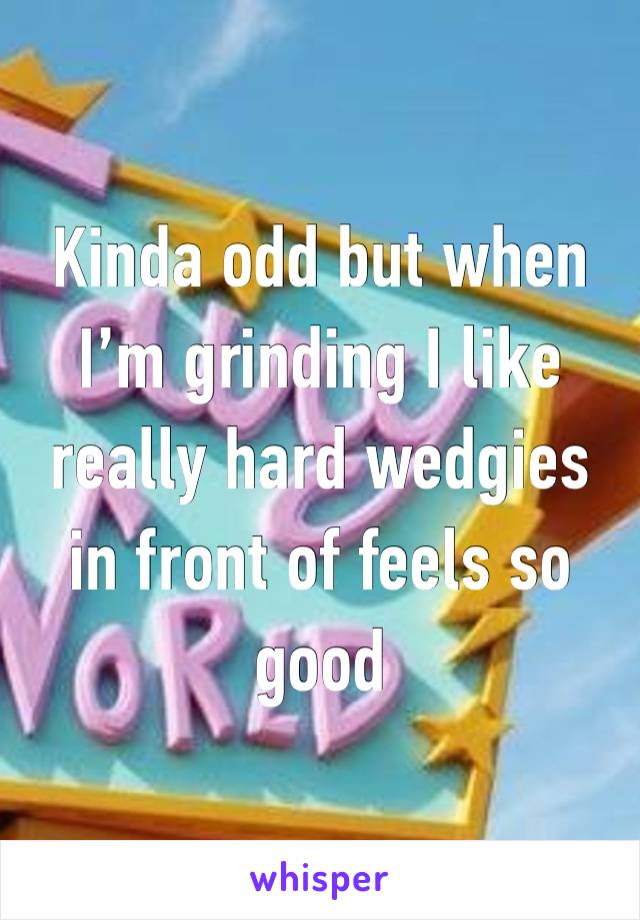 Kinda odd but when I’m grinding I like really hard wedgies in front of feels so good 