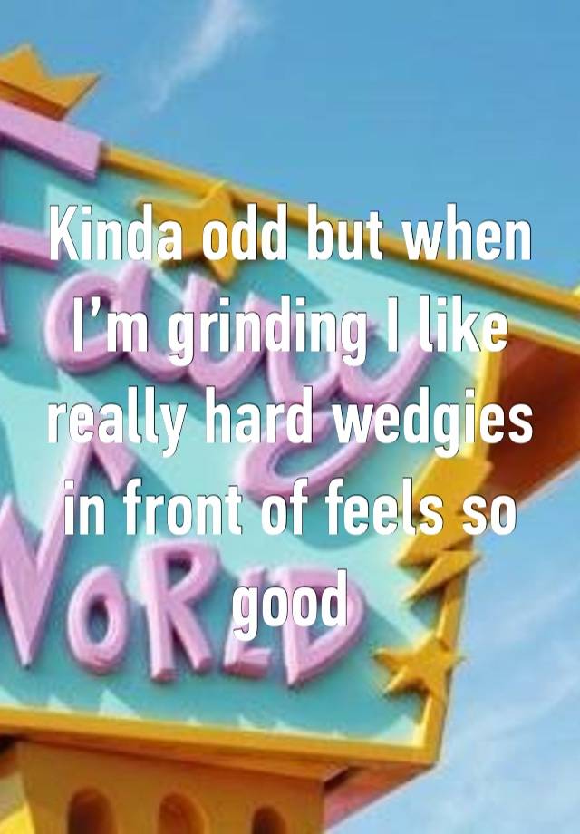 Kinda odd but when I’m grinding I like really hard wedgies in front of feels so good 