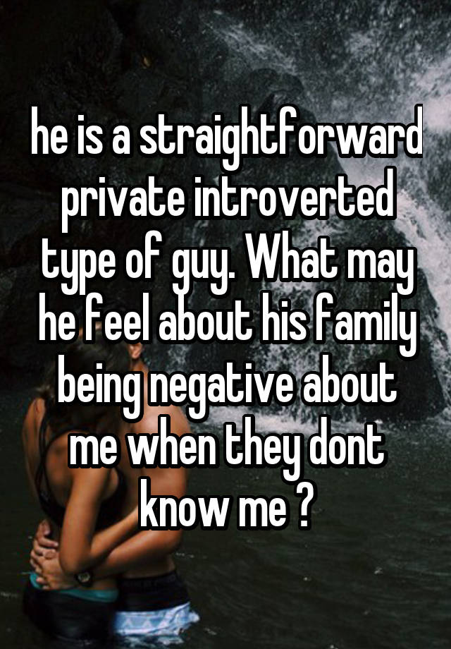 he is a straightforward private introverted type of guy. What may he feel about his family being negative about me when they dont know me ?