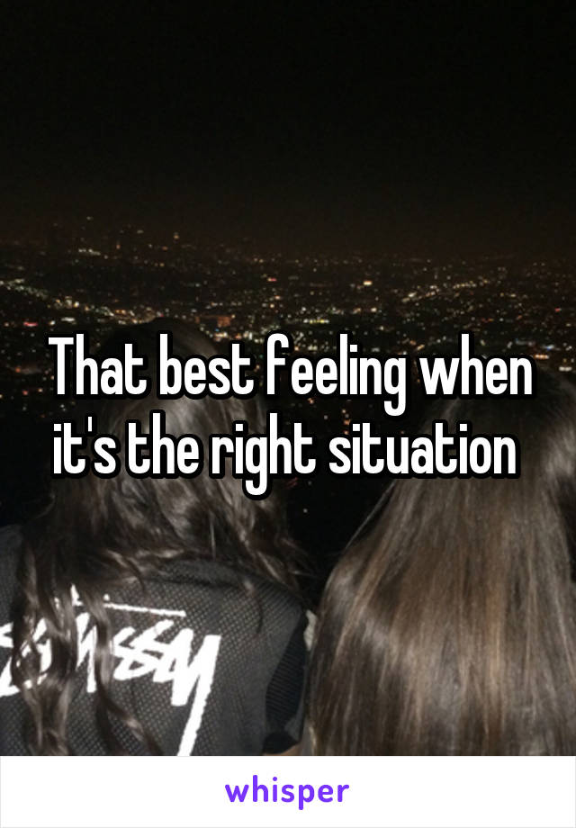 That best feeling when it's the right situation 