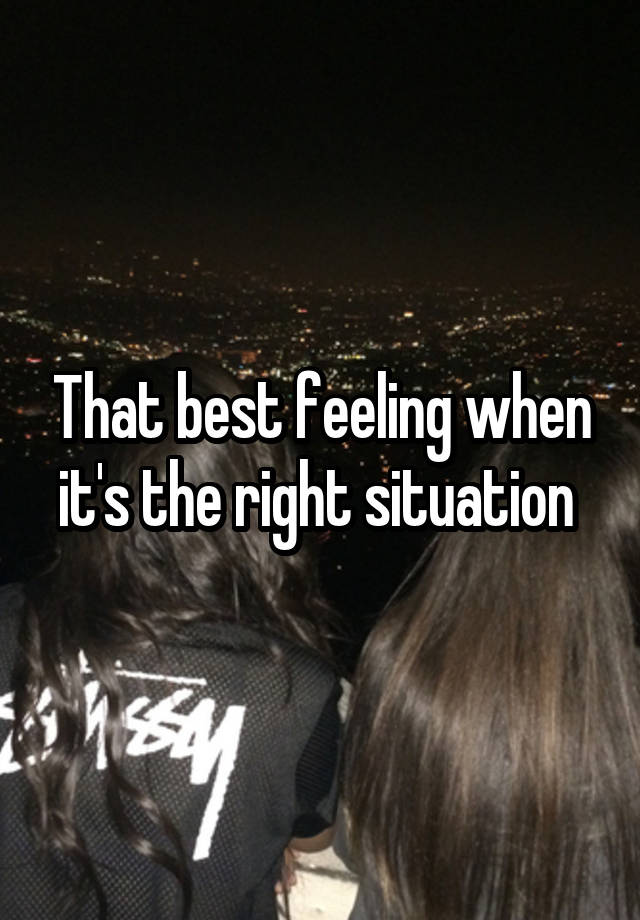 That best feeling when it's the right situation 