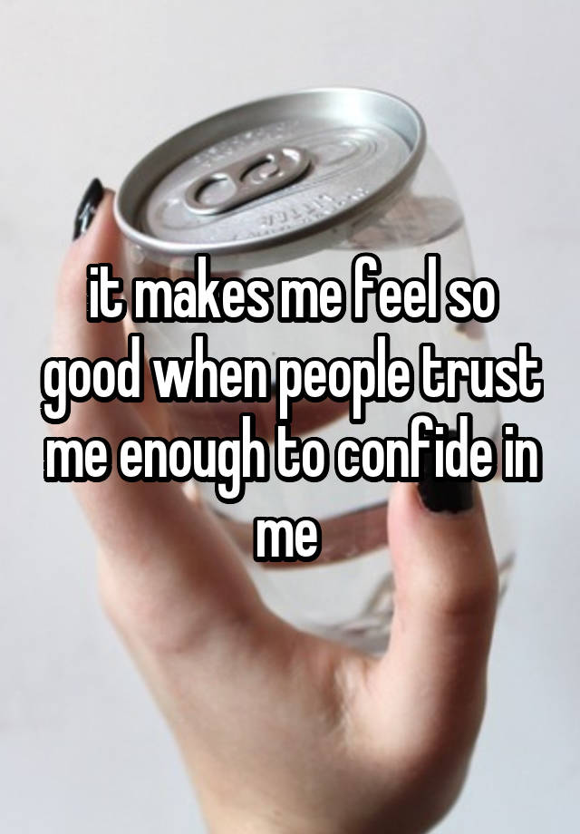 it makes me feel so good when people trust me enough to confide in me 