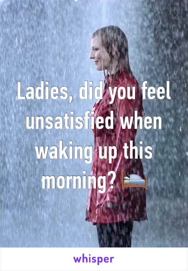 Ladies, did you feel unsatisfied when waking up this morning? 🛌