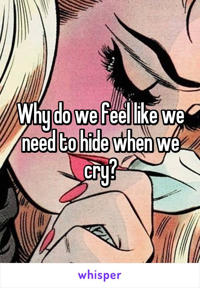 Why do we feel like we need to hide when we cry?