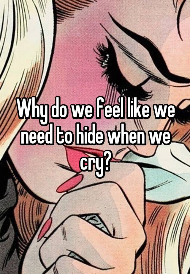 Why do we feel like we need to hide when we cry?