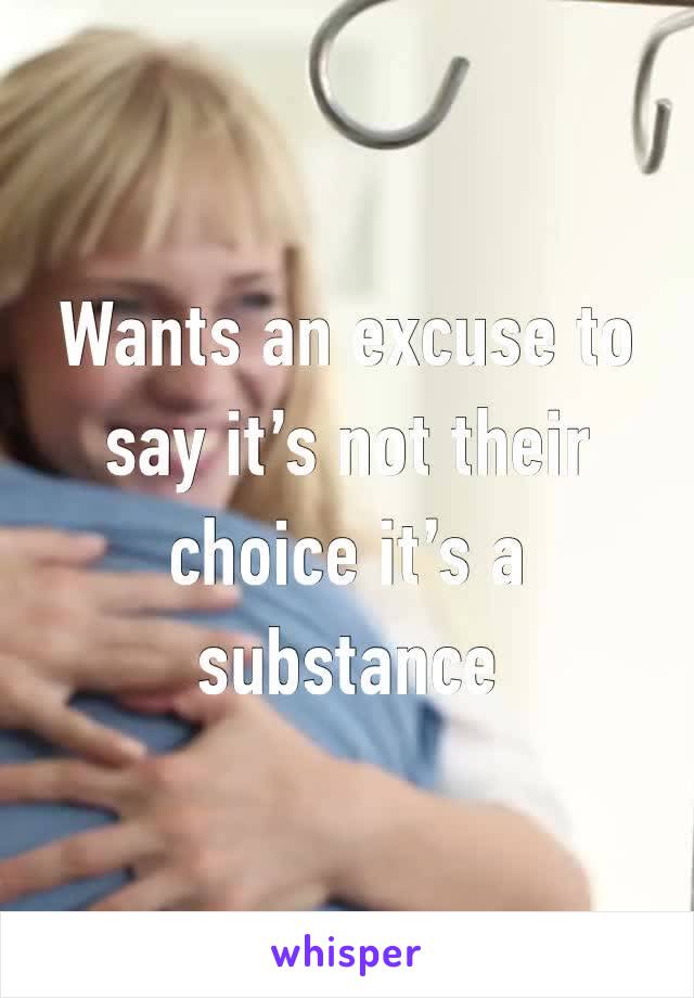 Wants an excuse to say it’s not their choice it’s a substance