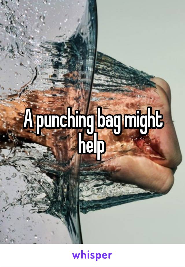 A punching bag might help 