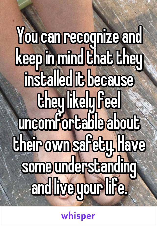 You can recognize and keep in mind that they installed it because they likely feel uncomfortable about their own safety. Have some understanding and live your life.