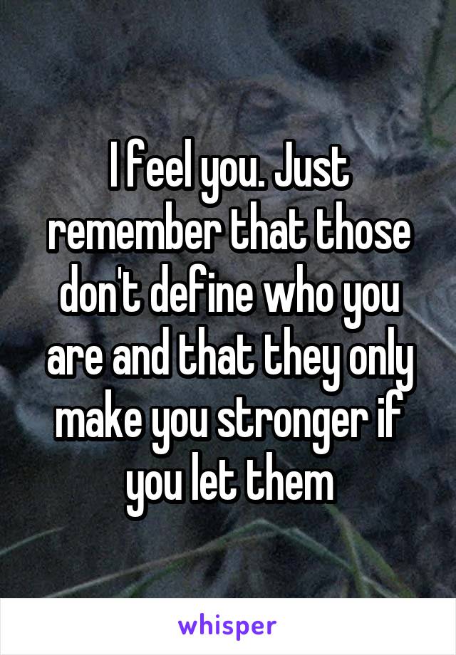 I feel you. Just remember that those don't define who you are and that they only make you stronger if you let them