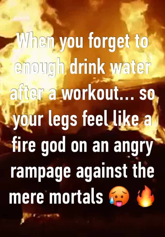 When you forget to enough drink water after a workout… so your legs feel like a fire god on an angry rampage against the mere mortals 🥵 🔥