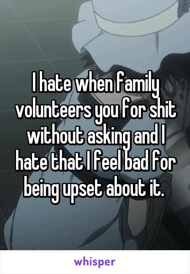 I hate when family volunteers you for shit without asking and I hate that I feel bad for being upset about it. 