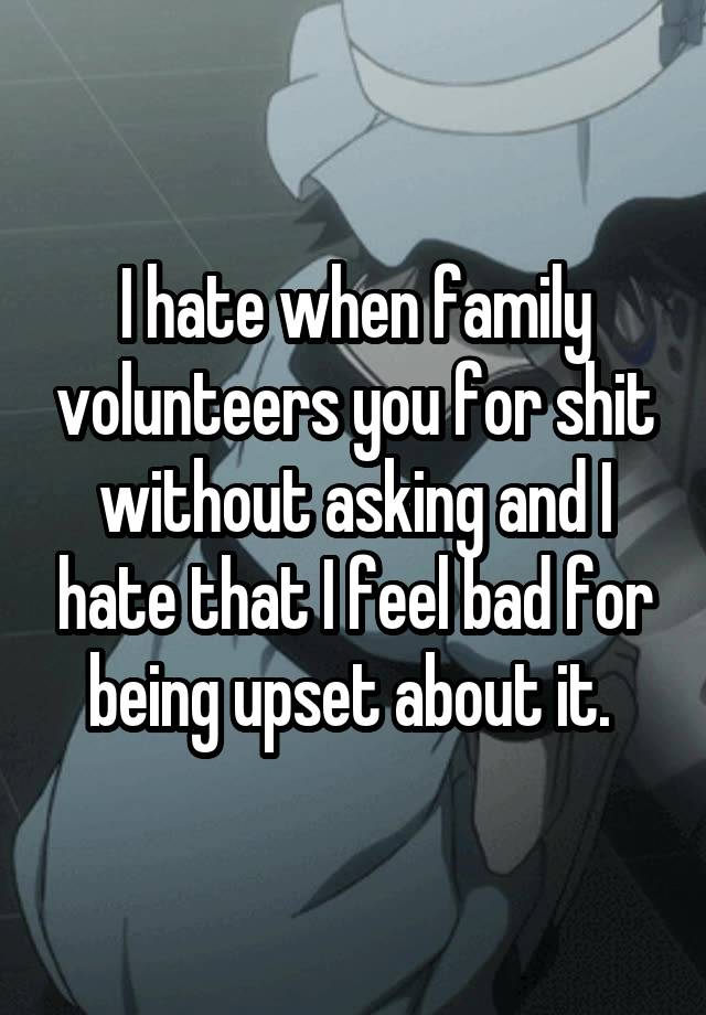 I hate when family volunteers you for shit without asking and I hate that I feel bad for being upset about it. 