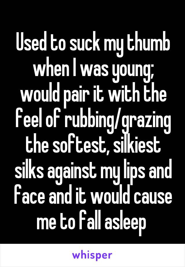 Used to suck my thumb when I was young; would pair it with the feel of rubbing/grazing the softest, silkiest silks against my lips and face and it would cause me to fall asleep 