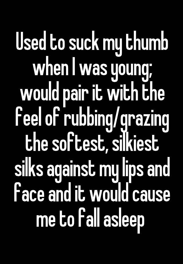 Used to suck my thumb when I was young; would pair it with the feel of rubbing/grazing the softest, silkiest silks against my lips and face and it would cause me to fall asleep 