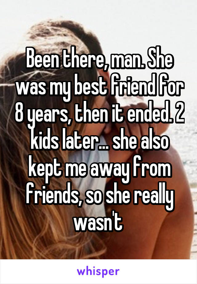 Been there, man. She was my best friend for 8 years, then it ended. 2 kids later... she also kept me away from friends, so she really wasn't 