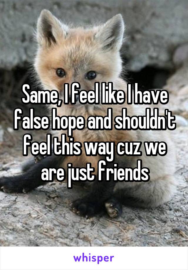 Same, I feel like I have false hope and shouldn't feel this way cuz we are just friends