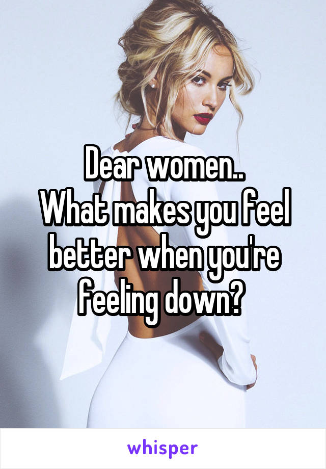 Dear women..
What makes you feel better when you're feeling down? 