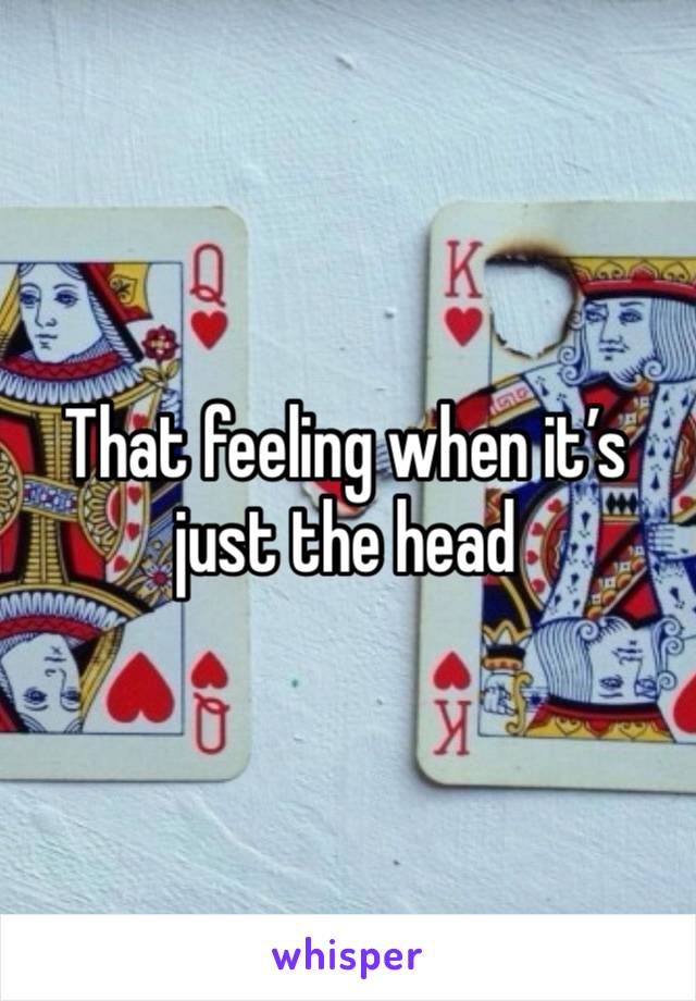 That feeling when it’s just the head