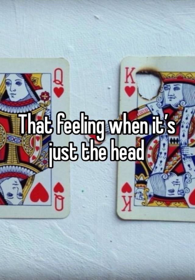 That feeling when it’s just the head