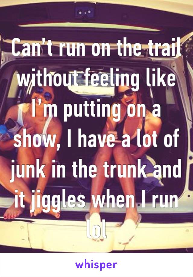 Can’t run on the trail without feeling like I’m putting on a show, I have a lot of junk in the trunk and it jiggles when I run lol