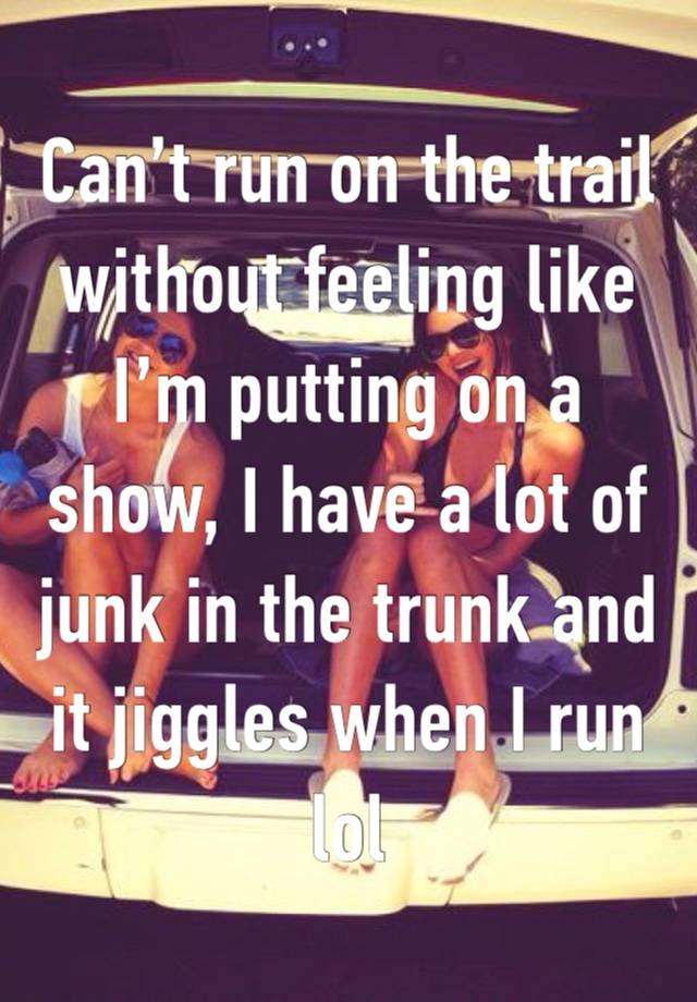 Can’t run on the trail without feeling like I’m putting on a show, I have a lot of junk in the trunk and it jiggles when I run lol