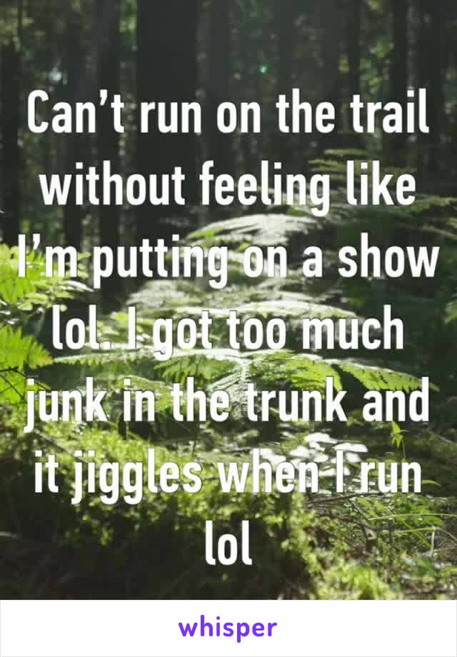 Can’t run on the trail without feeling like I’m putting on a show lol. I got too much junk in the trunk and it jiggles when I run lol