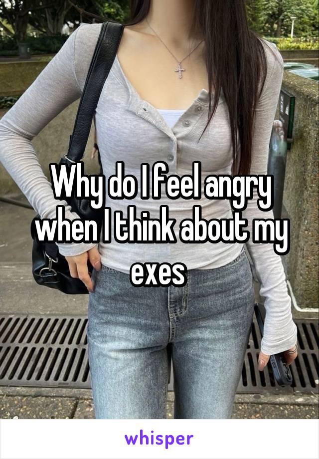 Why do I feel angry when I think about my exes 