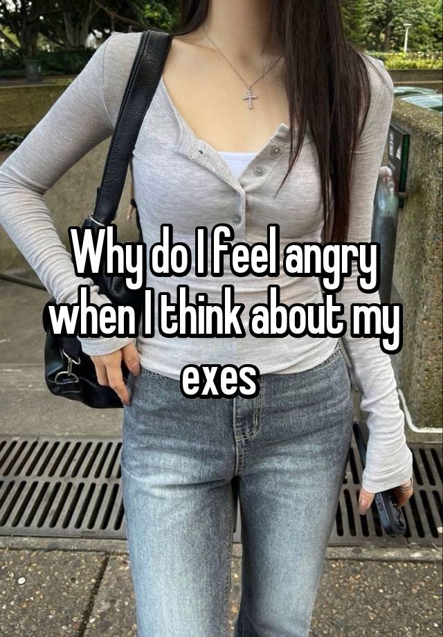 Why do I feel angry when I think about my exes 