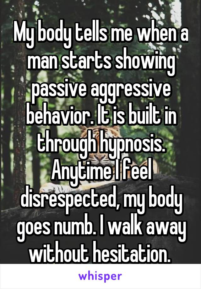 My body tells me when a man starts showing passive aggressive behavior. It is built in through hypnosis. Anytime I feel disrespected, my body goes numb. I walk away without hesitation. 