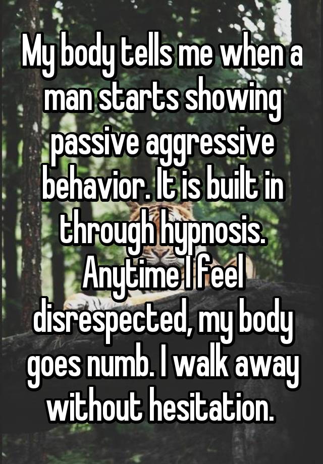 My body tells me when a man starts showing passive aggressive behavior. It is built in through hypnosis. Anytime I feel disrespected, my body goes numb. I walk away without hesitation. 