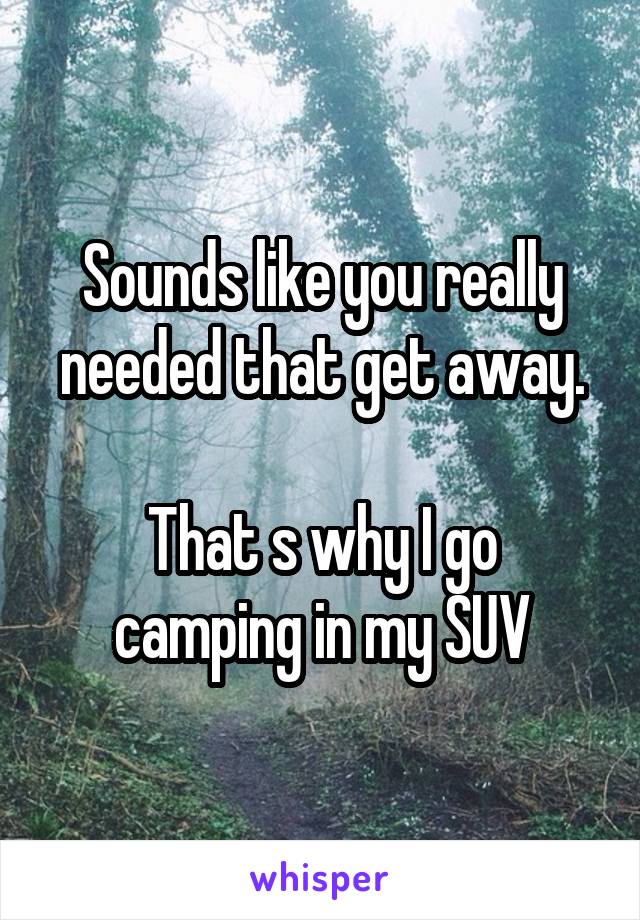 Sounds like you really needed that get away.

That s why I go camping in my SUV