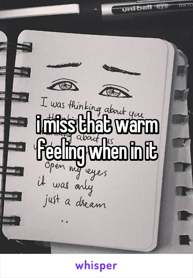 i miss that warm feeling when in it