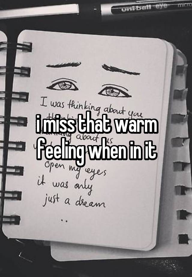 i miss that warm feeling when in it