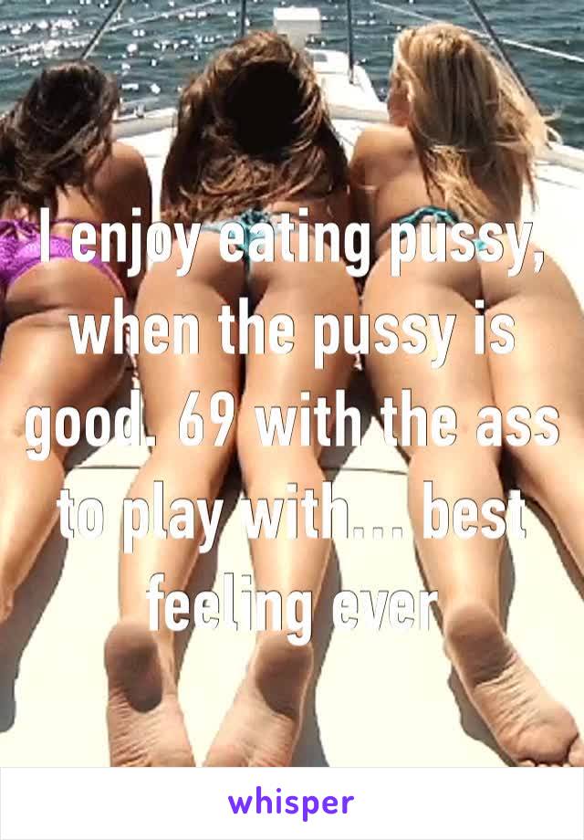 I enjoy eating pussy, when the pussy is good. 69 with the ass to play with… best feeling ever 