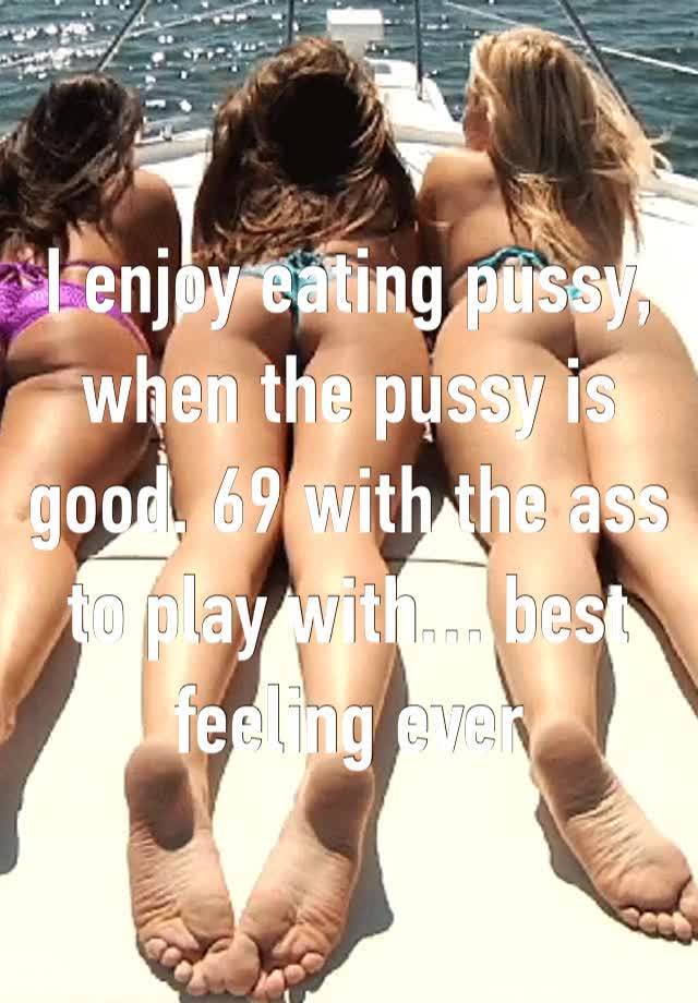 I enjoy eating pussy, when the pussy is good. 69 with the ass to play with… best feeling ever 