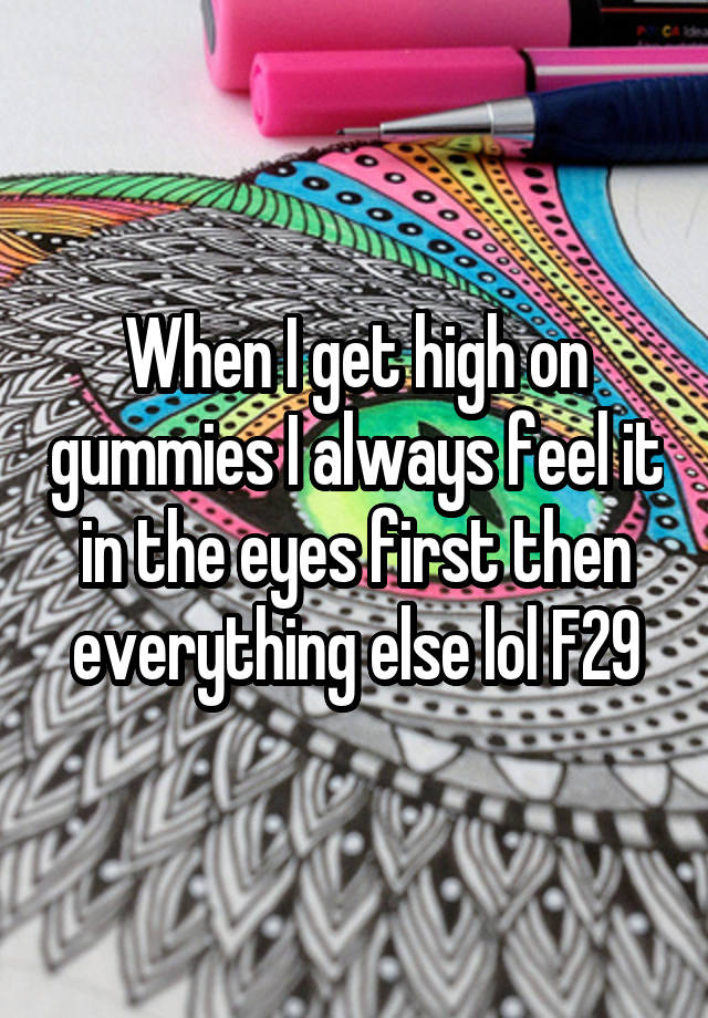 When I get high on gummies I always feel it in the eyes first then everything else lol F29