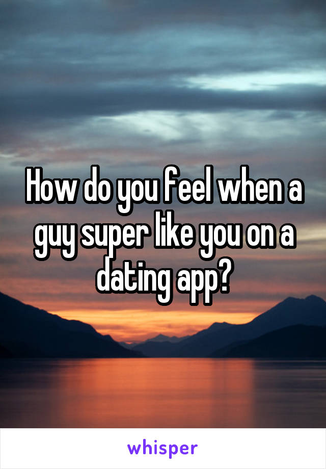 How do you feel when a guy super like you on a dating app?