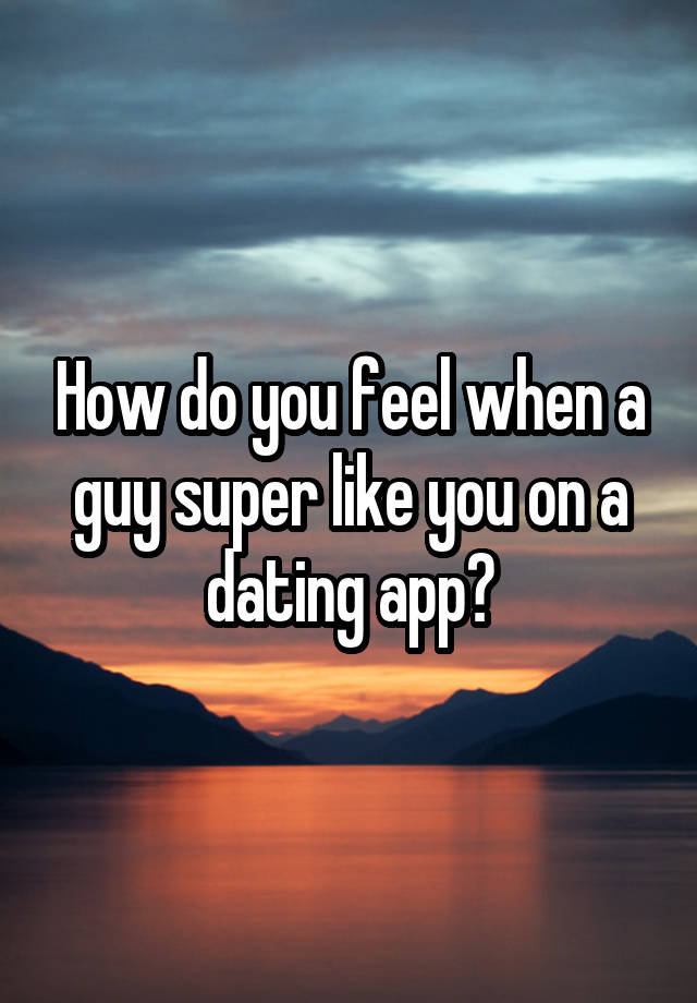 How do you feel when a guy super like you on a dating app?